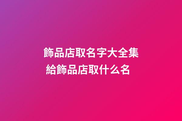 飾品店取名字大全集 給飾品店取什么名-第1張-店鋪起名-玄機派